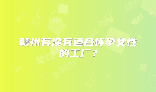 赣州有没有适合怀孕女性的工厂？