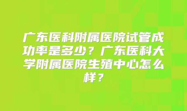 广东医科附属医院试管成功率是多少？广东医科大学附属医院生殖中心怎么样？