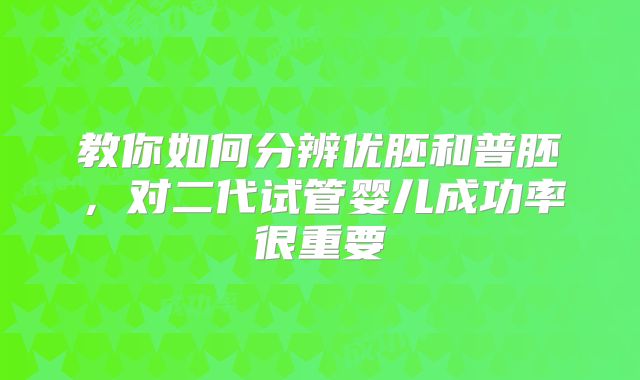 教你如何分辨优胚和普胚，对二代试管婴儿成功率很重要