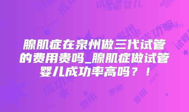 腺肌症在泉州做三代试管的费用贵吗_腺肌症做试管婴儿成功率高吗?!