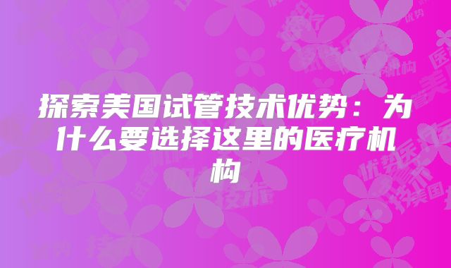 探索美国试管技术优势：为什么要选择这里的医疗机构
