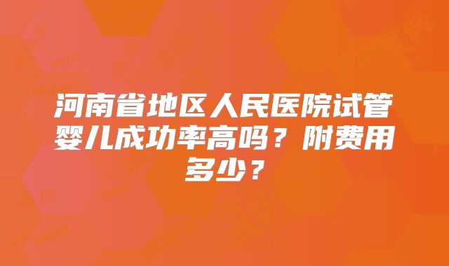 河南省地区人民医院试管婴儿成功率高吗？附费用多少？