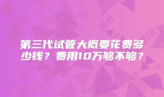 第三代试管大概要花费多少钱？费用10万够不够？