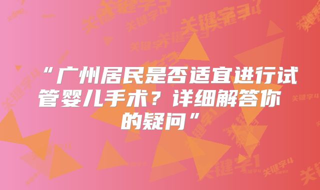 “广州居民是否适宜进行试管婴儿手术？详细解答你的疑问”