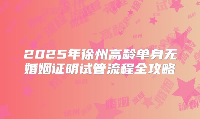2025年徐州高龄单身无婚姻证明试管流程全攻略