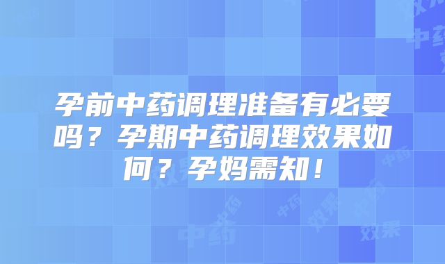孕前中药调理准备有必要吗？孕期中药调理效果如何？孕妈需知！