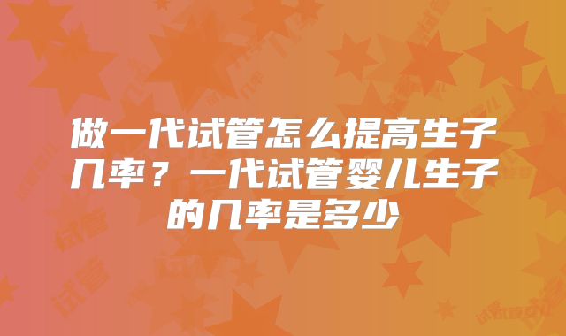 做一代试管怎么提高生子几率？一代试管婴儿生子的几率是多少