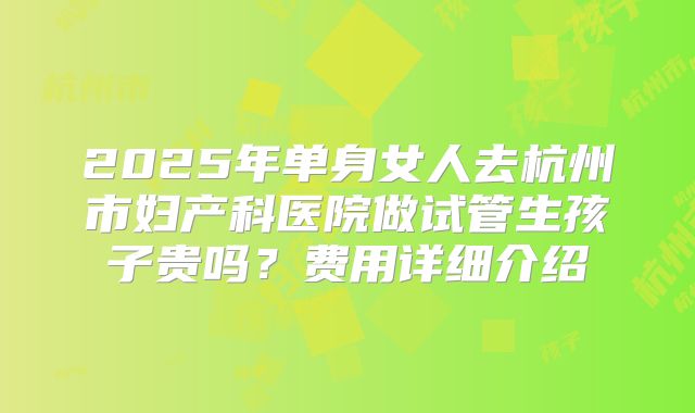 2025年单身女人去杭州市妇产科医院做试管生孩子贵吗?费用详细介绍