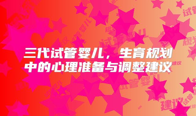 三代试管婴儿，生育规划中的心理准备与调整建议