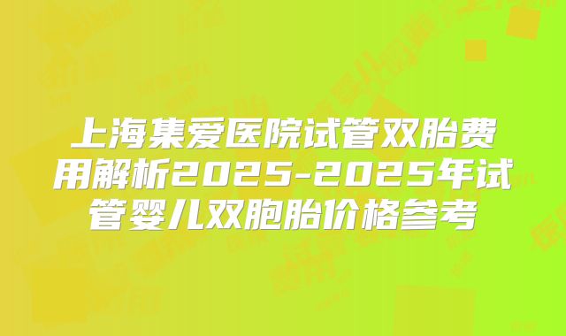 上海集爱医院试管双胎费用解析2025-2025年试管婴儿双胞胎价格参考