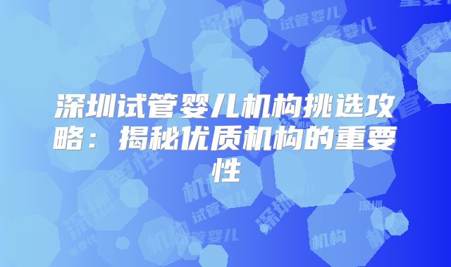深圳试管婴儿机构挑选攻略：揭秘优质机构的重要性