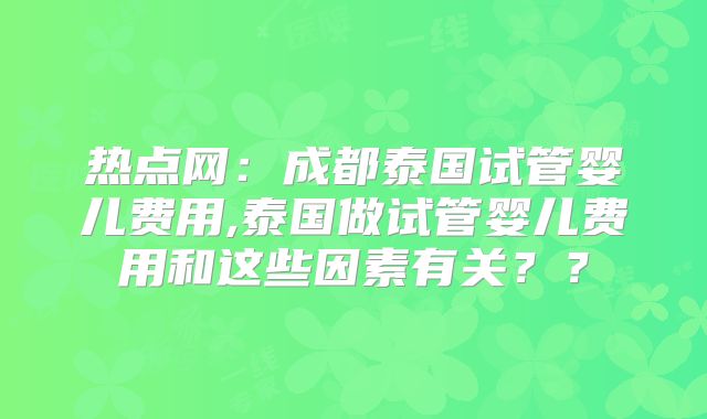 热点网:成都泰国试管婴儿费用,泰国做试管婴儿费用和这些因素有关??