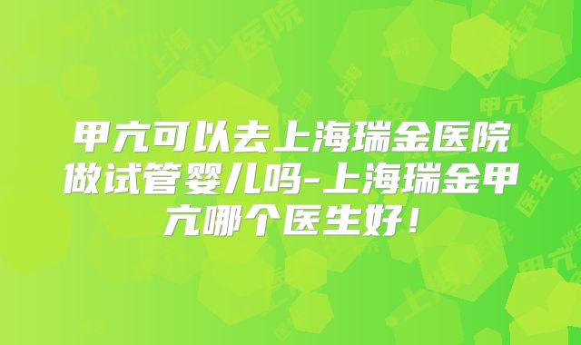 甲亢可以去上海瑞金医院做试管婴儿吗-上海瑞金甲亢哪个医生好！