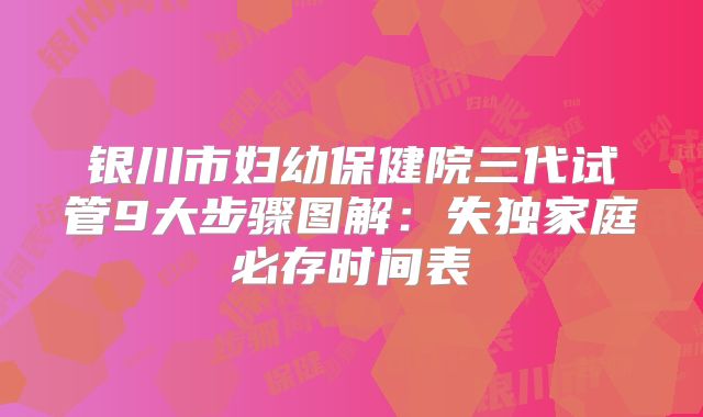 银川市妇幼保健院三代试管9大步骤图解：失独家庭必存时间表