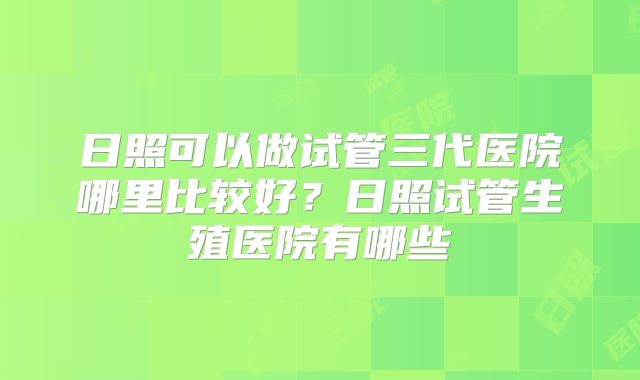 日照可以做试管三代医院哪里比较好?日照试管生殖医院有哪些
