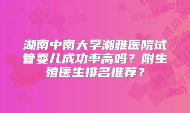 湖南中南大学湘雅医院试管婴儿成功率高吗?附生殖医生排名推荐?
