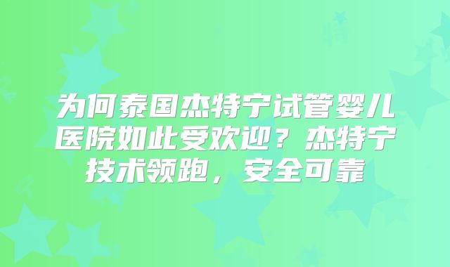 为何泰国杰特宁试管婴儿医院如此受欢迎？杰特宁技术领跑，安全可靠