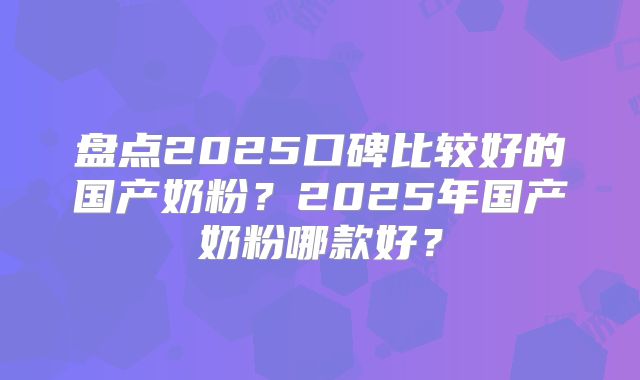 盘点2025口碑比较好的国产奶粉？2025年国产奶粉哪款好？