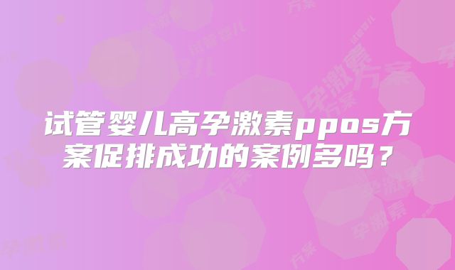 试管婴儿高孕激素ppos方案促排成功的案例多吗？