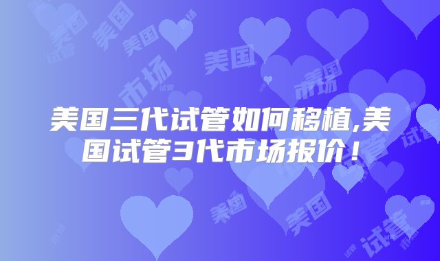 美国三代试管如何移植,美国试管3代市场报价！