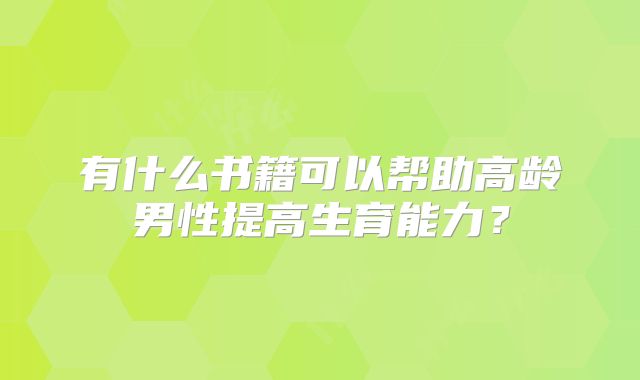 有什么书籍可以帮助高龄男性提高生育能力？