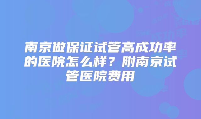 南京做保证试管高成功率的医院怎么样？附南京试管医院费用