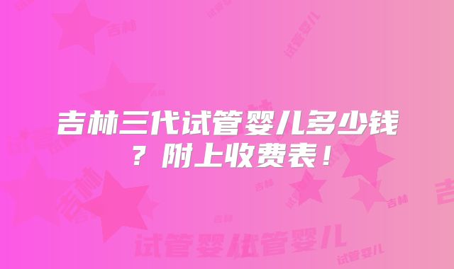 吉林三代试管婴儿多少钱？附上收费表！