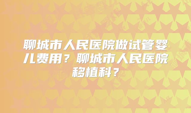 聊城市人民医院做试管婴儿费用？聊城市人民医院移植科？
