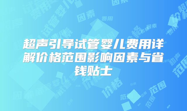 超声引导试管婴儿费用详解价格范围影响因素与省钱贴士