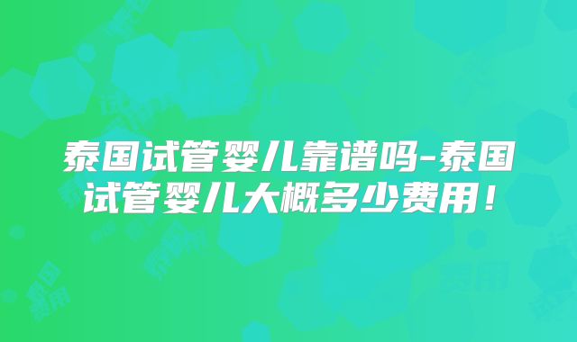 泰国试管婴儿靠谱吗-泰国试管婴儿大概多少费用！