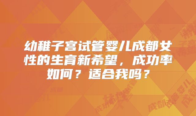 幼稚子宫试管婴儿成都女性的生育新希望，成功率如何？适合我吗？