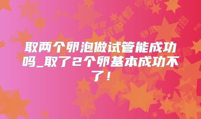 取两个卵泡做试管能成功吗_取了2个卵基本成功不了！
