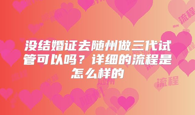 没结婚证去随州做三代试管可以吗？详细的流程是怎么样的