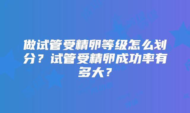 做试管受精卵等级怎么划分？试管受精卵成功率有多大？
