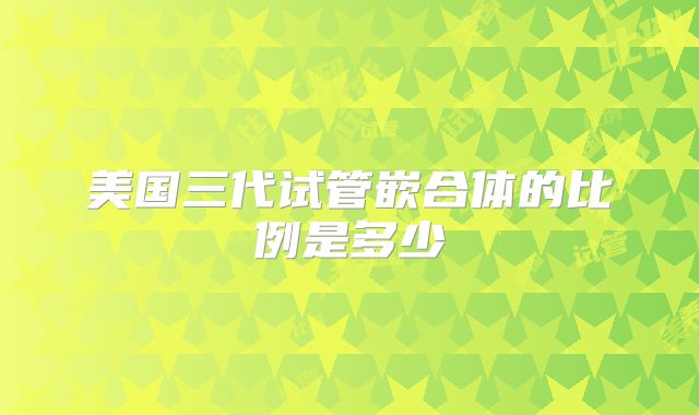 美国三代试管嵌合体的比例是多少