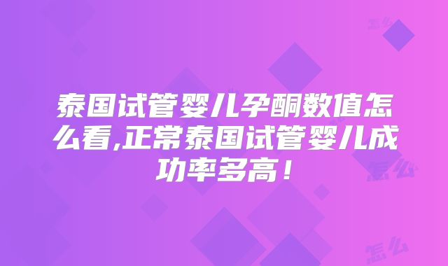 泰国试管婴儿孕酮数值怎么看,正常泰国试管婴儿成功率多高！