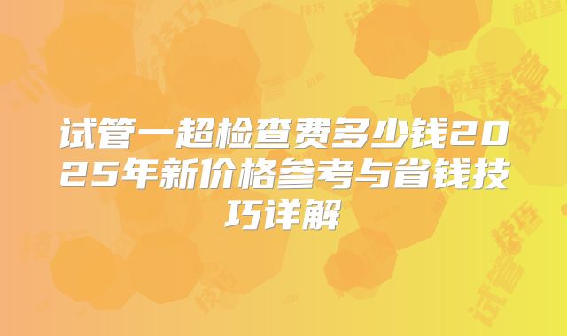 试管一超检查费多少钱2025年新价格参考与省钱技巧详解