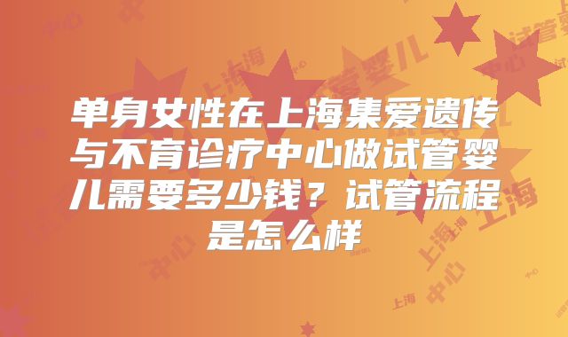 单身女性在上海集爱遗传与不育诊疗中心做试管婴儿需要多少钱？试管流程是怎么样