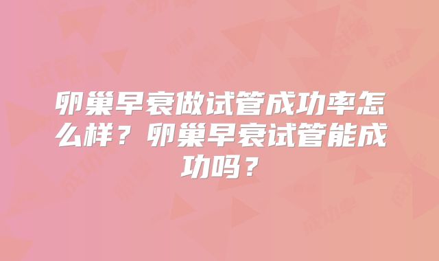 卵巢早衰做试管成功率怎么样？卵巢早衰试管能成功吗？