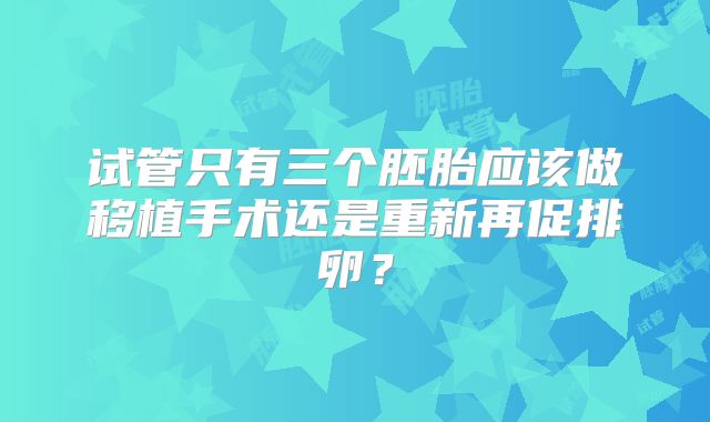 试管只有三个胚胎应该做移植手术还是重新再促排卵？