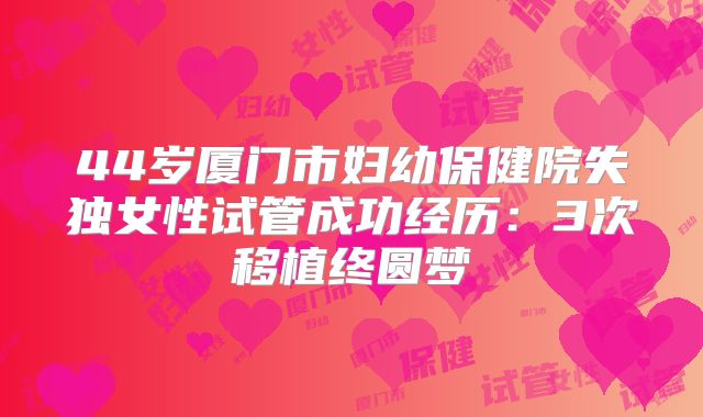 44岁厦门市妇幼保健院失独女性试管成功经历：3次移植终圆梦