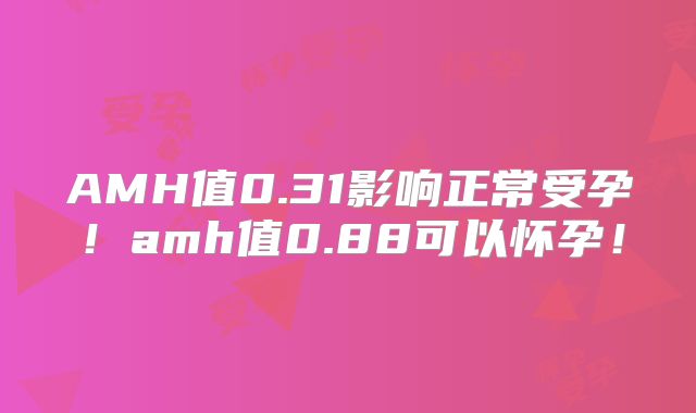 AMH值0.31影响正常受孕!amh值0.88可以怀孕!