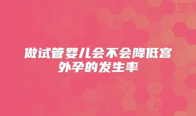 做试管婴儿会不会降低宫外孕的发生率