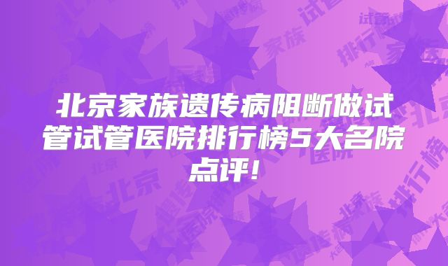 北京家族遗传病阻断做试管试管医院排行榜5大名院点评!