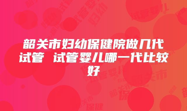 韶关市妇幼保健院做几代试管 试管婴儿哪一代比较好