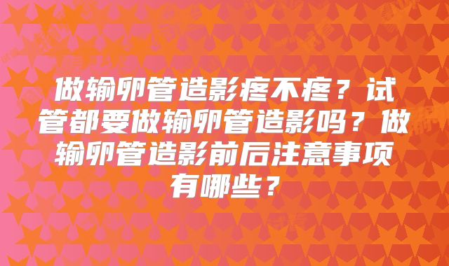 做输卵管造影疼不疼?试管都要做输卵管造影吗?做输卵管造影前后注意事项有哪些?