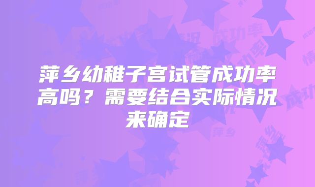 萍乡幼稚子宫试管成功率高吗？需要结合实际情况来确定