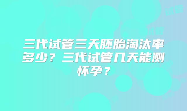 三代试管三天胚胎淘汰率多少？三代试管几天能测怀孕？