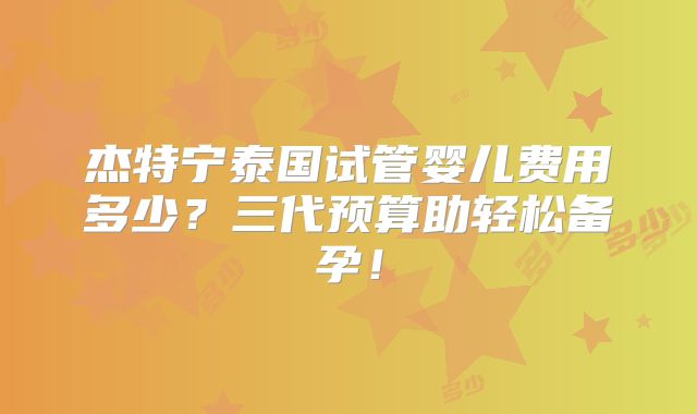杰特宁泰国试管婴儿费用多少？三代预算助轻松备孕！