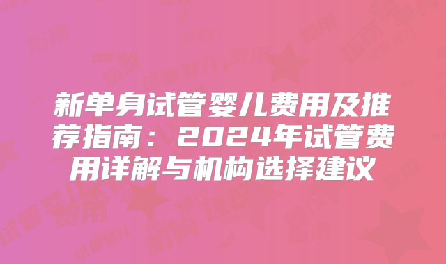 新单身试管婴儿费用及推荐指南：2024年试管费用详解与机构选择建议
